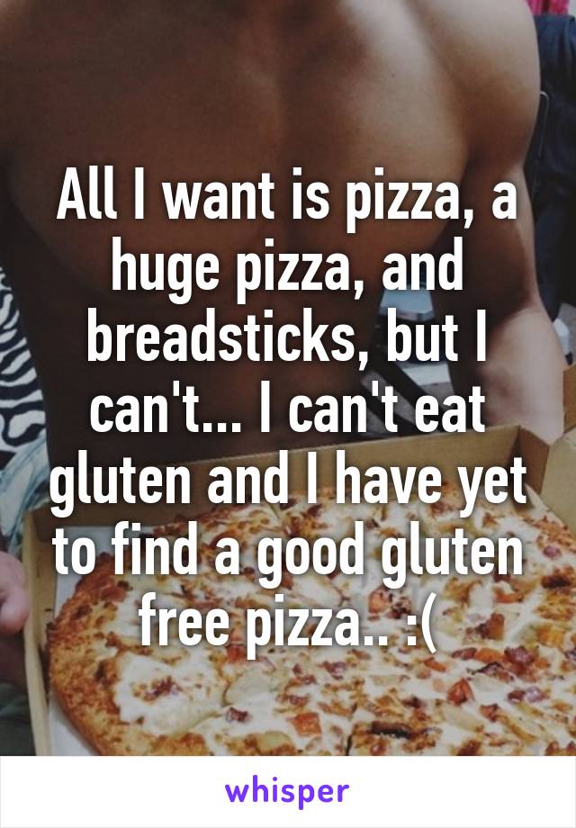 All I want is pizza, a huge pizza, and breadsticks, but I can't... I can't eat gluten and I have yet to find a good gluten free pizza.. :(