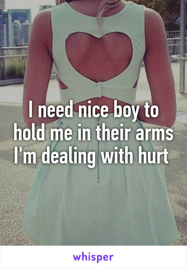 I need nice boy to hold me in their arms I'm dealing with hurt 