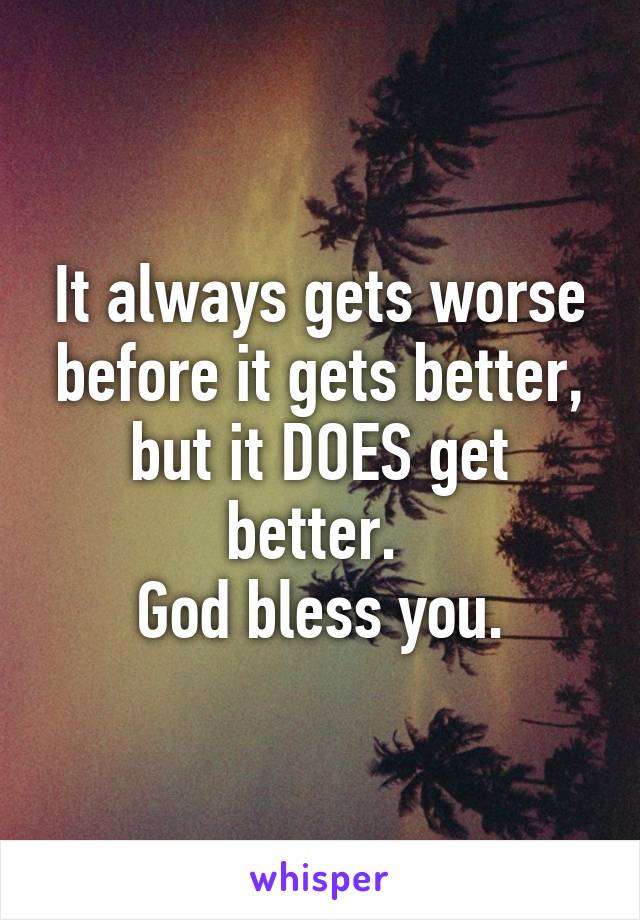 It always gets worse before it gets better, but it DOES get better. 
God bless you.