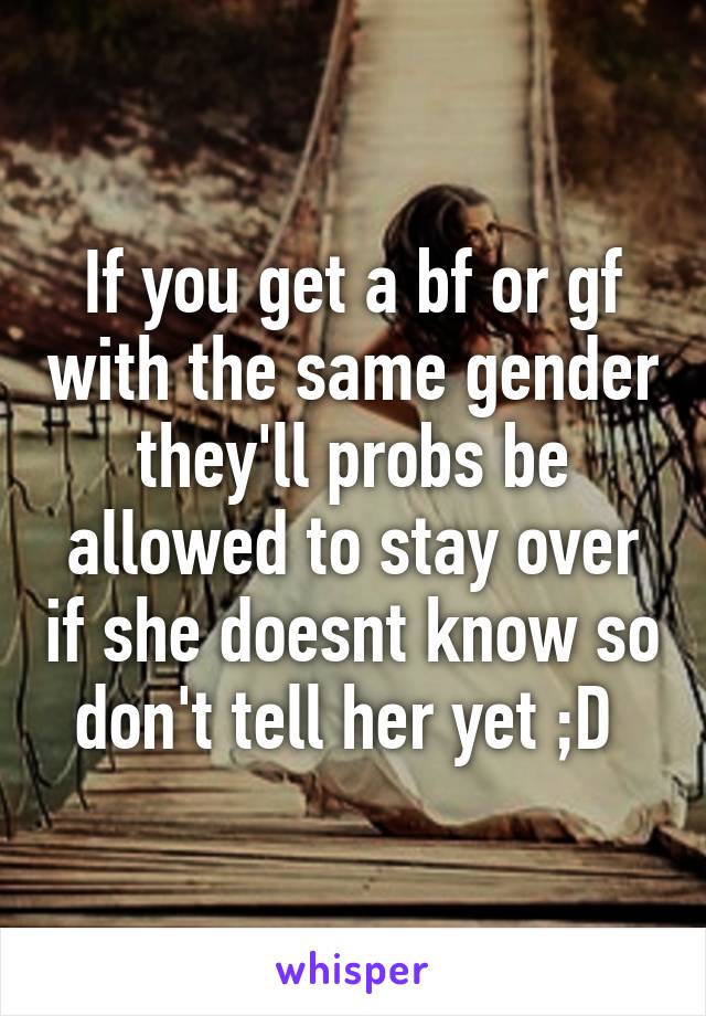 If you get a bf or gf with the same gender they'll probs be allowed to stay over if she doesnt know so don't tell her yet ;D 