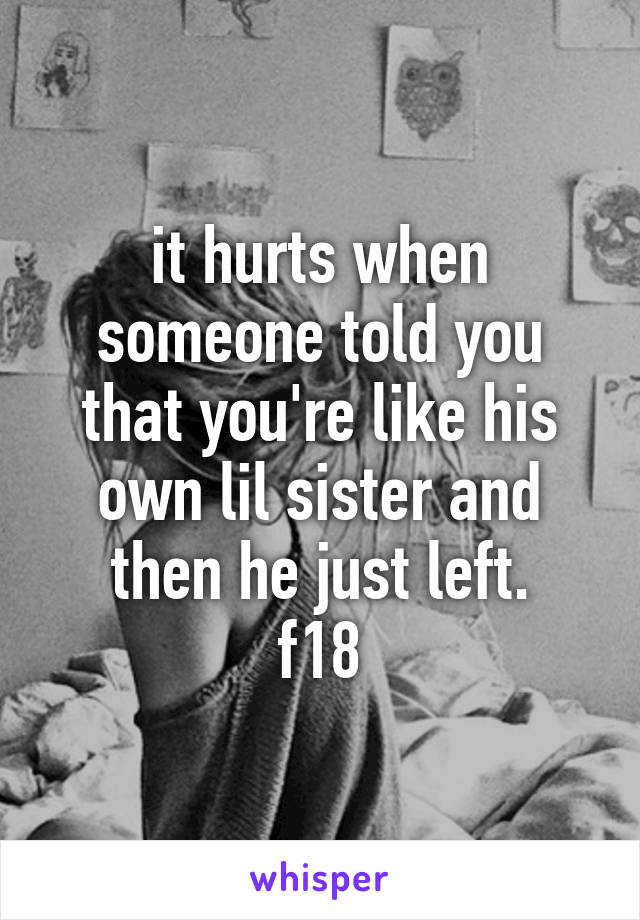 it hurts when someone told you that you're like his own lil sister and then he just left.
f18