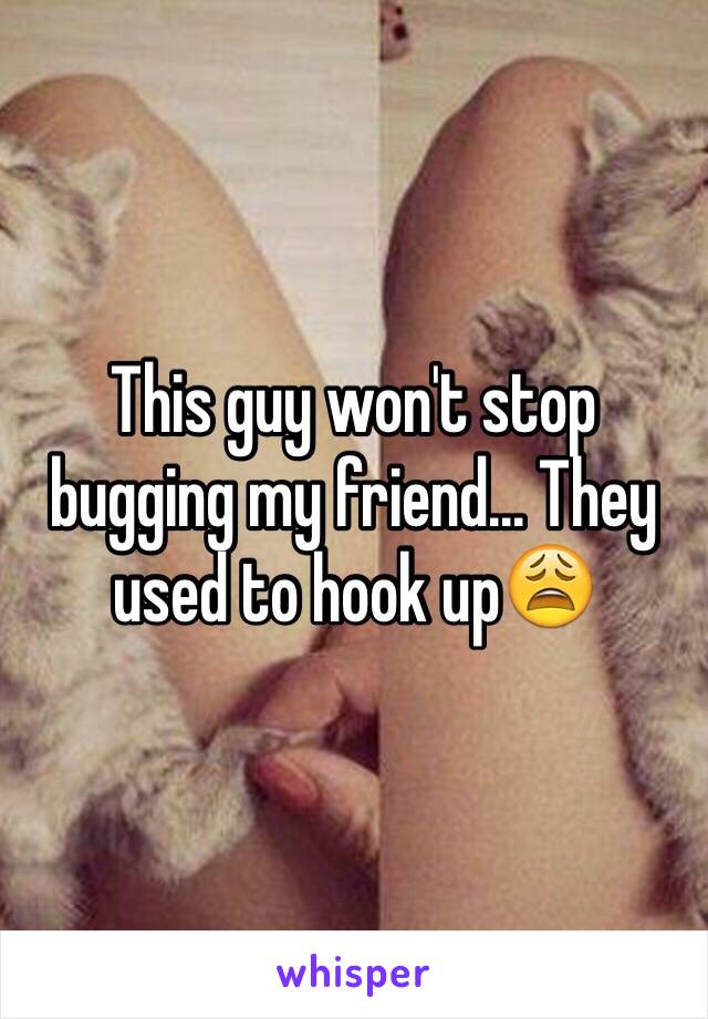 This guy won't stop bugging my friend... They used to hook up😩