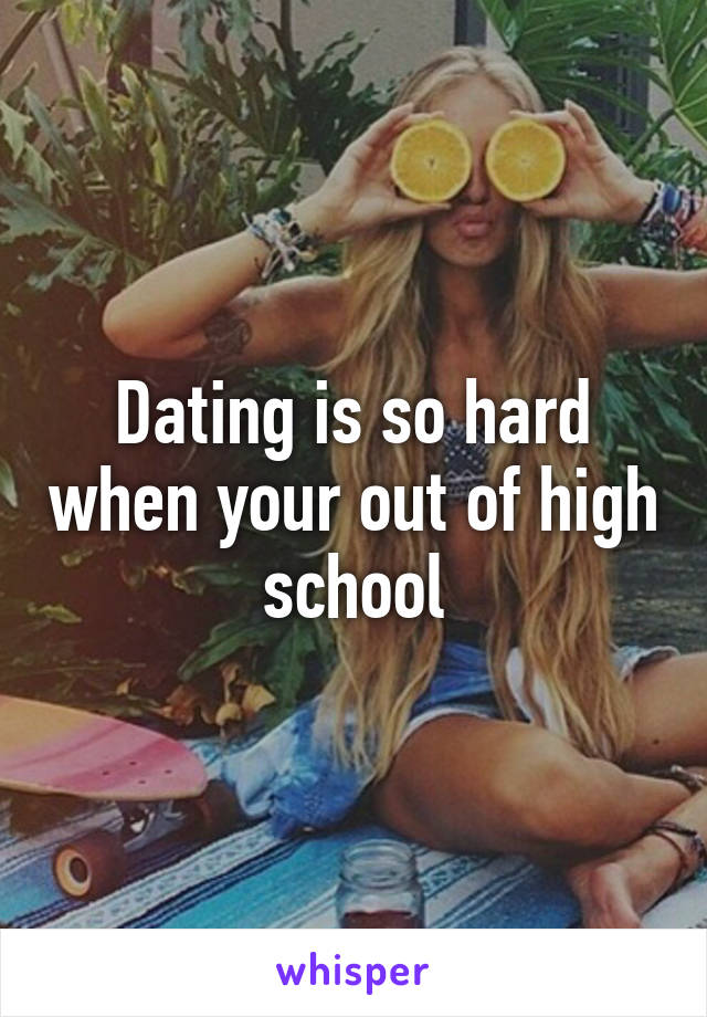 Dating is so hard when your out of high school