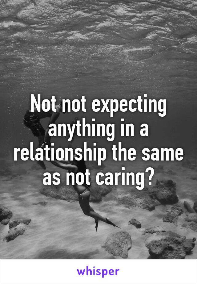 Not not expecting anything in a relationship the same as not caring?