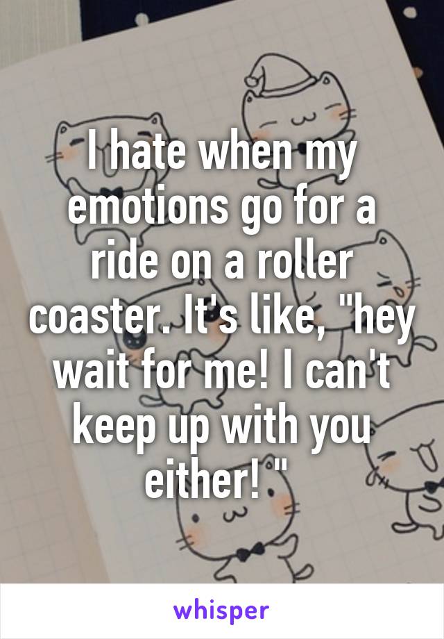 I hate when my emotions go for a ride on a roller coaster. It's like, "hey wait for me! I can't keep up with you either! " 