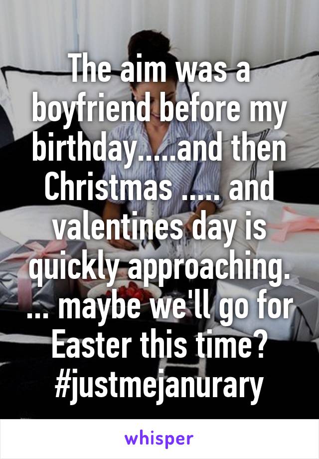 The aim was a boyfriend before my birthday.....and then Christmas ..... and valentines day is quickly approaching. ... maybe we'll go for Easter this time? #justmejanurary