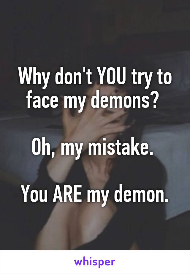 Why don't YOU try to face my demons? 

Oh, my mistake. 

You ARE my demon.