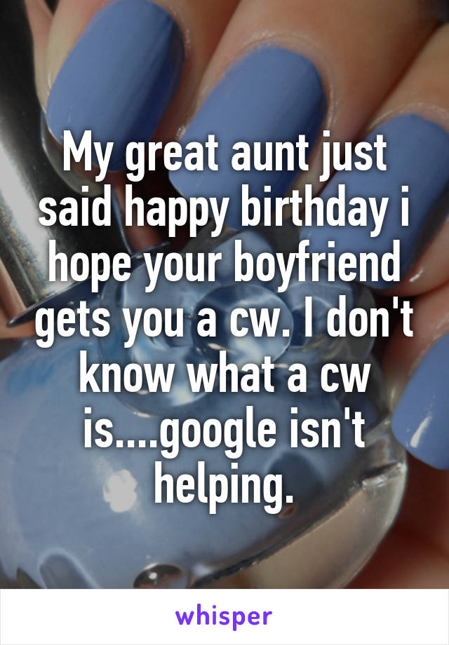 My great aunt just said happy birthday i hope your boyfriend gets you a cw. I don't know what a cw is....google isn't helping.