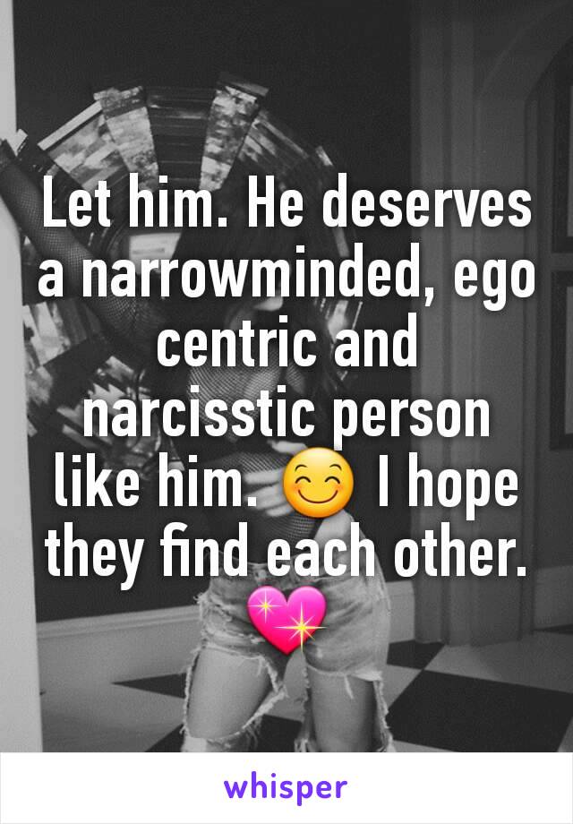 Let him. He deserves a narrowminded, ego centric and narcisstic person like him. 😊 I hope they find each other. 💖