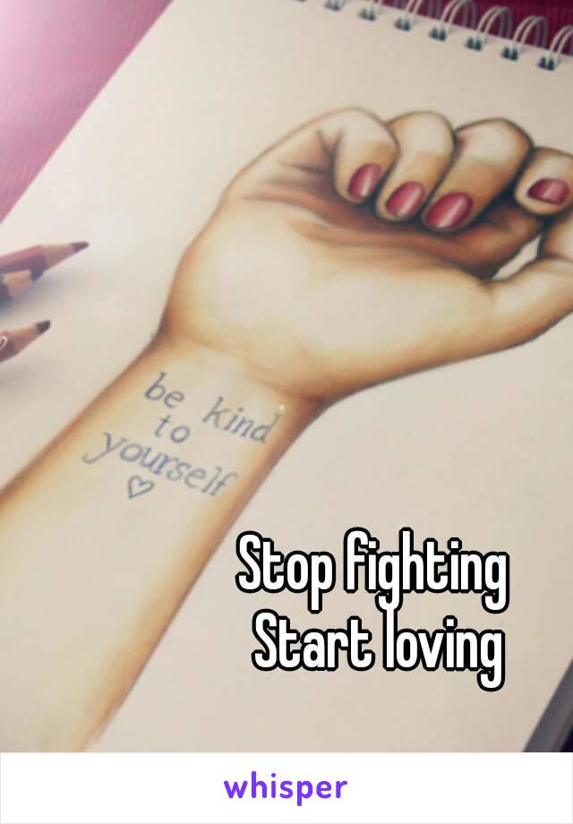 Stop fighting 
Start loving