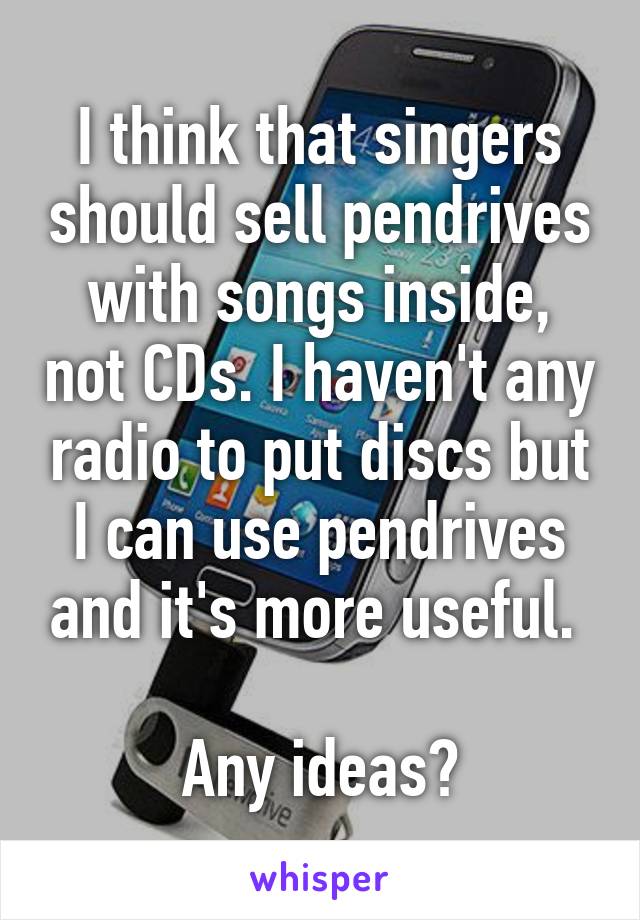 I think that singers should sell pendrives with songs inside, not CDs. I haven't any radio to put discs but I can use pendrives and it's more useful. 

Any ideas?