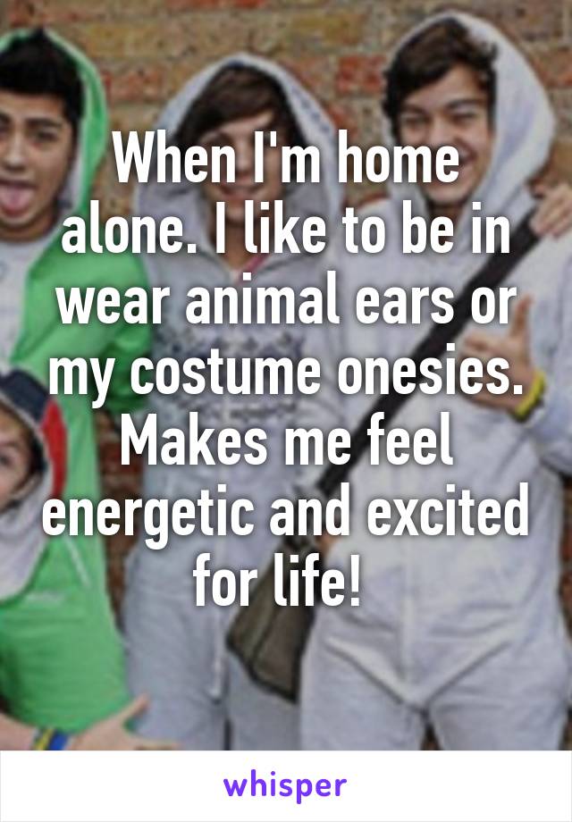 When I'm home alone. I like to be in wear animal ears or my costume onesies. Makes me feel energetic and excited for life! 
