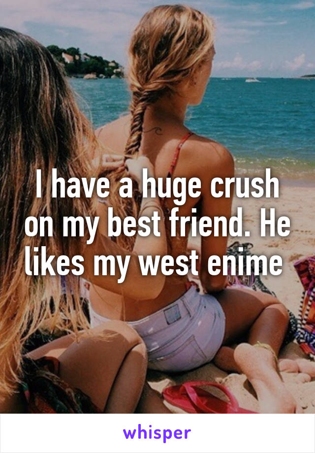 I have a huge crush on my best friend. He likes my west enime 