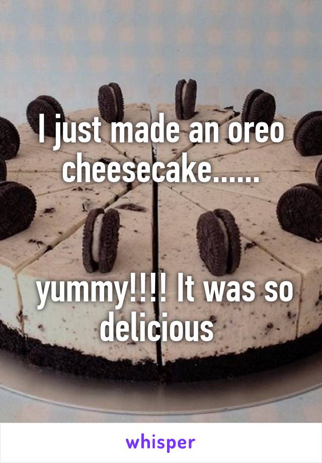 I just made an oreo cheesecake......


 yummy!!!! It was so delicious 