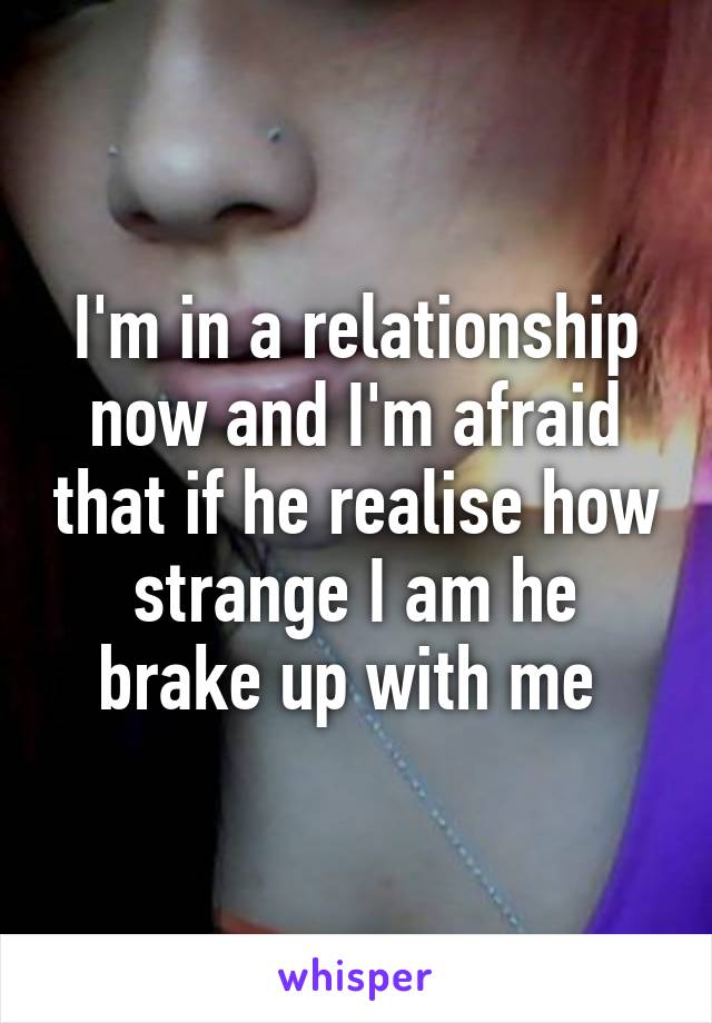 I'm in a relationship now and I'm afraid that if he realise how strange I am he brake up with me 