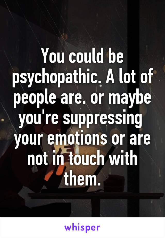 You could be psychopathic. A lot of people are. or maybe you're suppressing  your emotions or are not in touch with them.