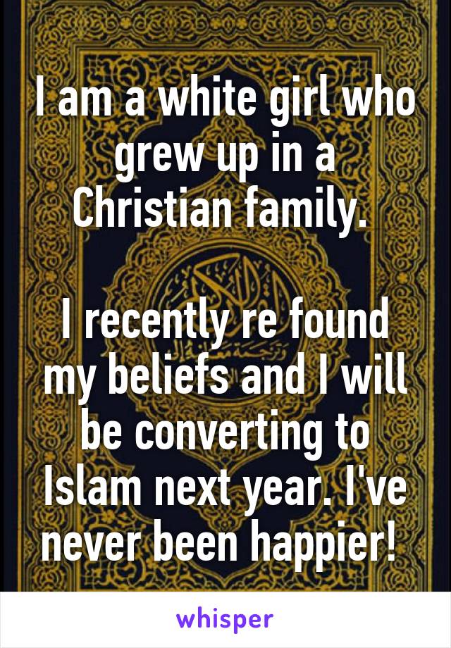 I am a white girl who grew up in a Christian family. 

I recently re found my beliefs and I will be converting to Islam next year. I've never been happier! 