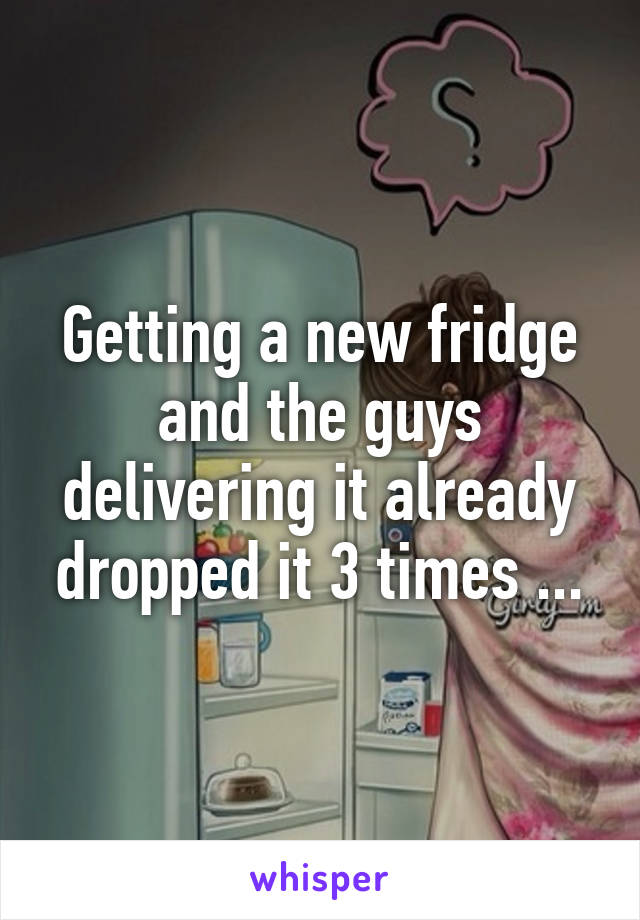 Getting a new fridge and the guys delivering it already dropped it 3 times ...