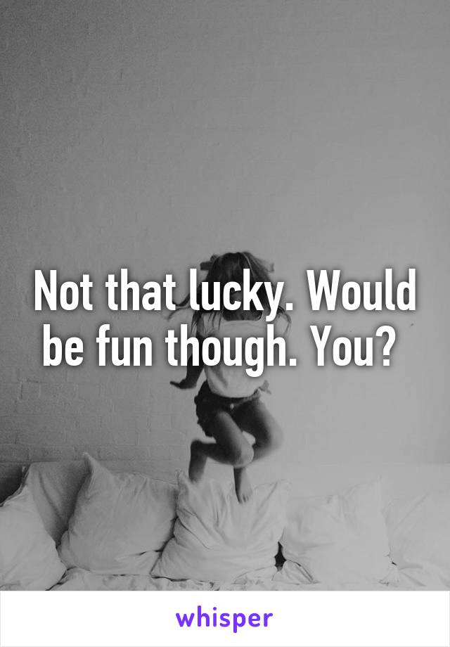 Not that lucky. Would be fun though. You? 