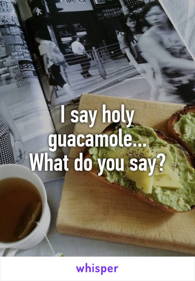 I say holy guacamole...
What do you say?