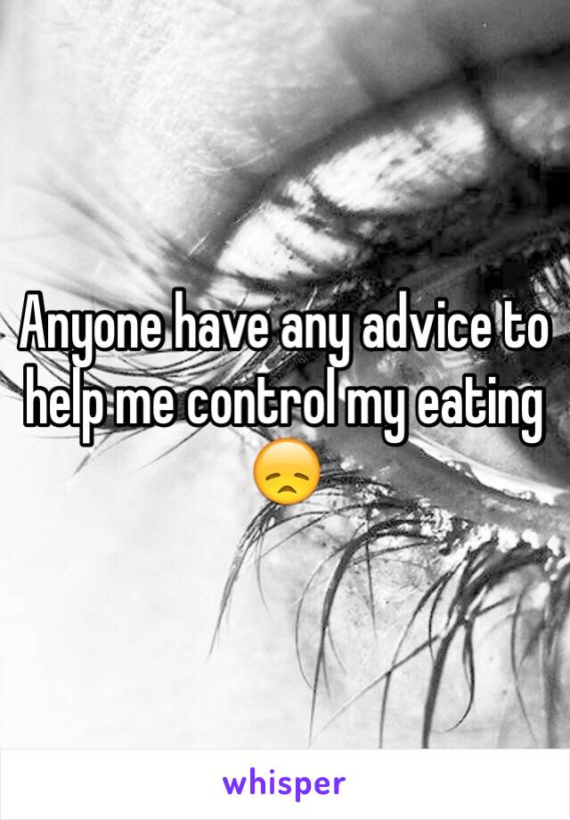 Anyone have any advice to help me control my eating 😞