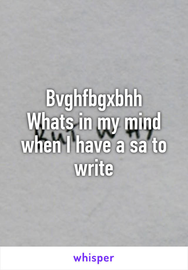 Bvghfbgxbhh
Whats in my mind when I have a sa to write