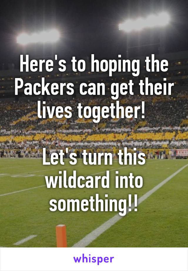 Here's to hoping the Packers can get their lives together! 

Let's turn this wildcard into something!!