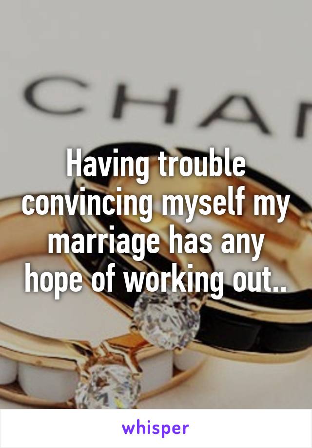 Having trouble convincing myself my marriage has any hope of working out..