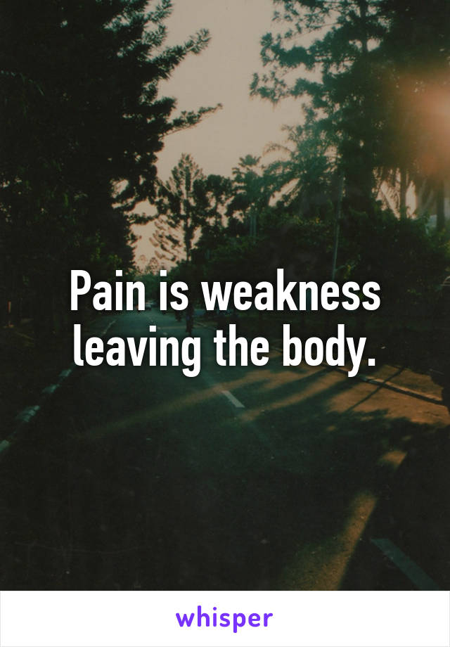 Pain is weakness leaving the body.