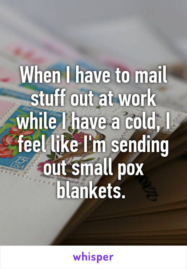 When I have to mail stuff out at work while I have a cold, I feel like I'm sending out small pox blankets. 