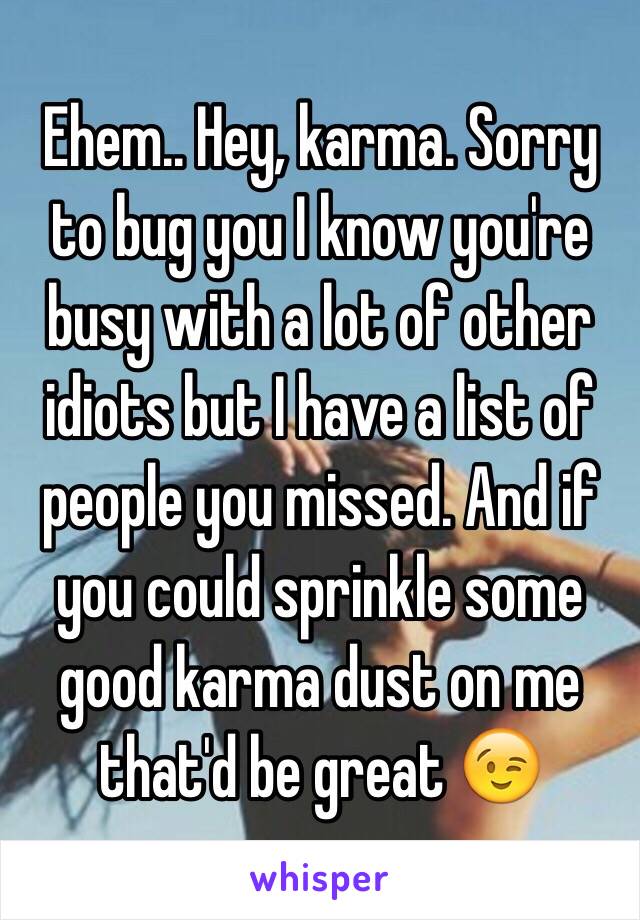 Ehem.. Hey, karma. Sorry to bug you I know you're busy with a lot of other idiots but I have a list of people you missed. And if you could sprinkle some good karma dust on me that'd be great 😉