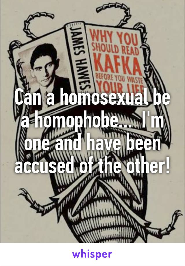 Can a homosexual be a homophobe...  I'm one and have been accused of the other!