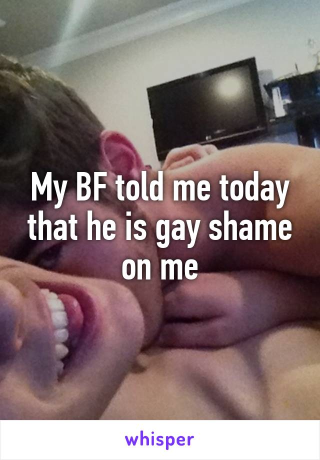 My BF told me today that he is gay shame on me