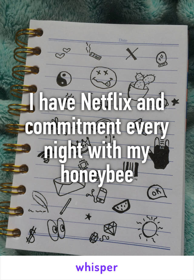 I have Netflix and commitment every night with my honeybee