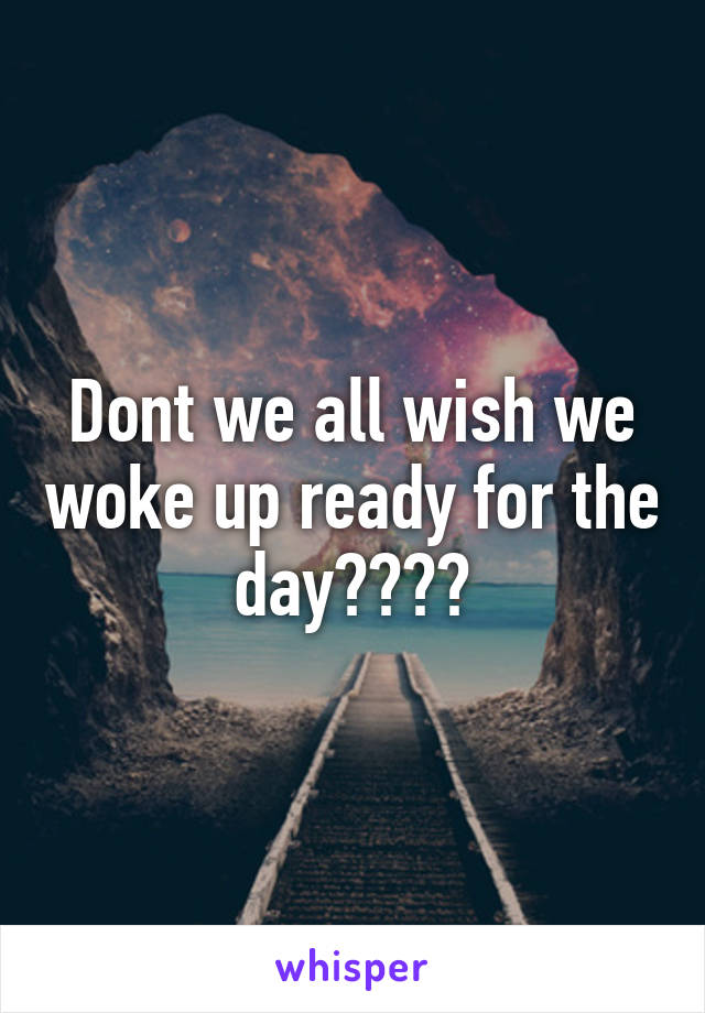 Dont we all wish we woke up ready for the day????