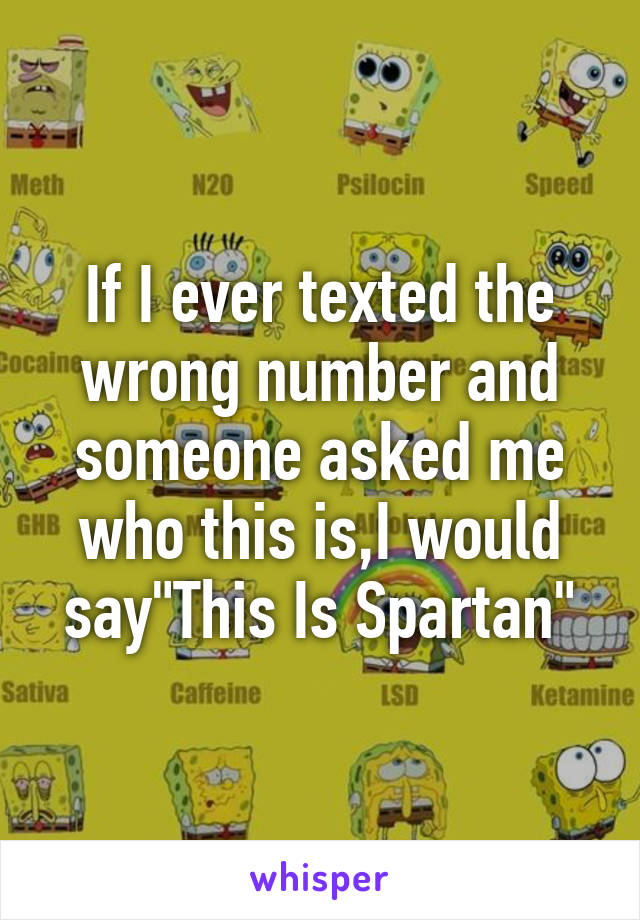 If I ever texted the wrong number and someone asked me who this is,I would say"This Is Spartan"