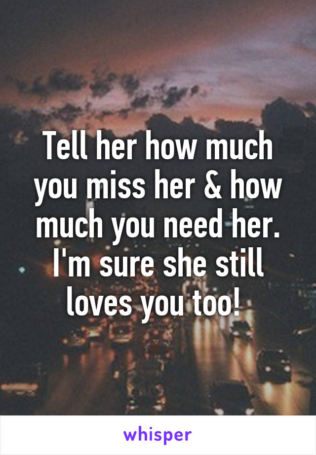 Tell her how much you miss her & how much you need her. I'm sure she still loves you too! 