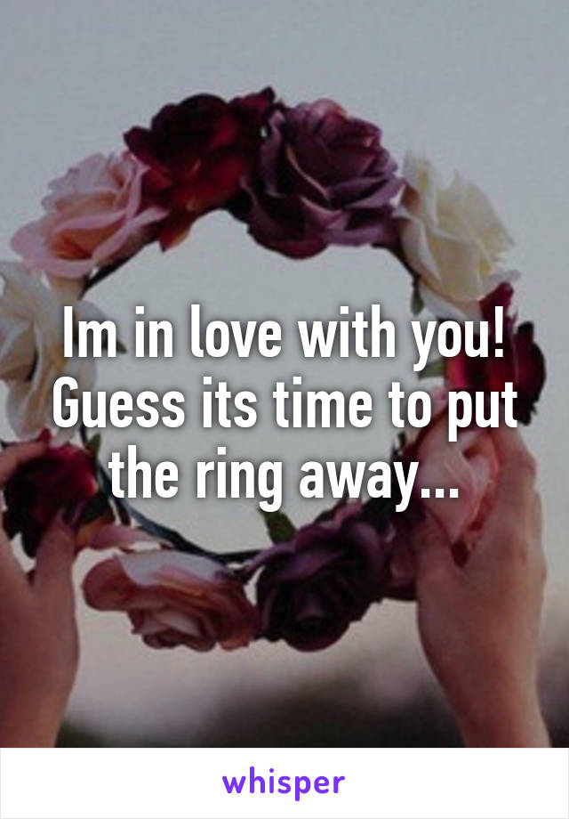 Im in love with you! Guess its time to put the ring away...