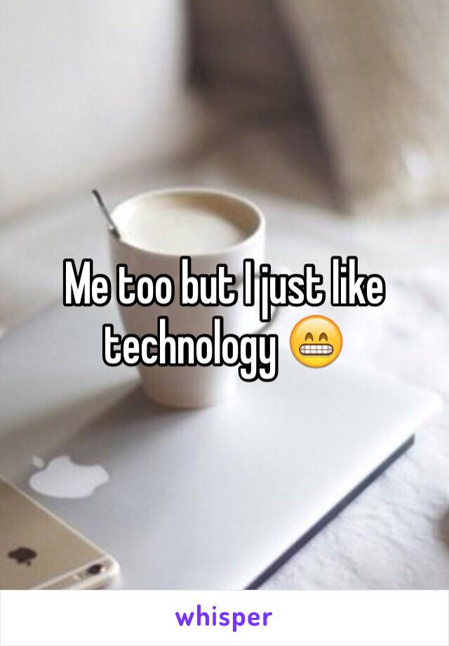 Me too but I just like technology 😁