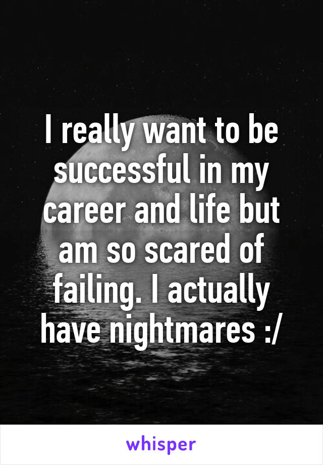 I really want to be successful in my career and life but am so scared of failing. I actually have nightmares :/