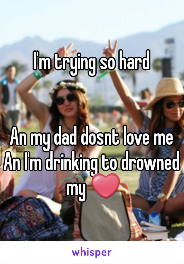 I'm trying so hard


An my dad dosnt love me
An I'm drinking to drowned my ❤