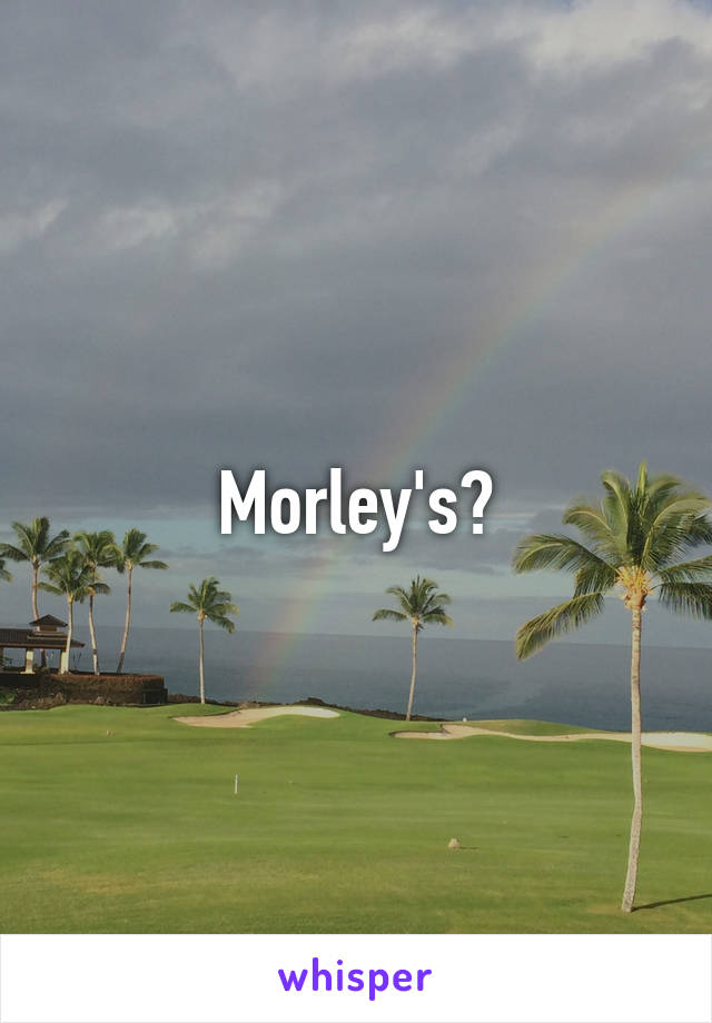 Morley's?