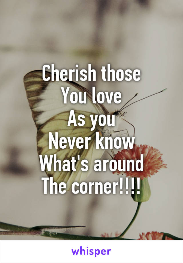 Cherish those
You love
As you
Never know
What's around
The corner!!!!