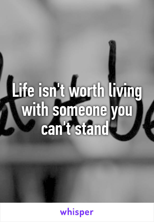 Life isn't worth living with someone you can't stand 