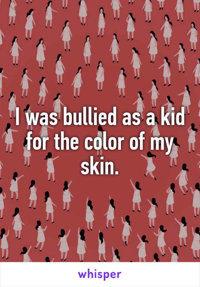 I was bullied as a kid for the color of my skin.