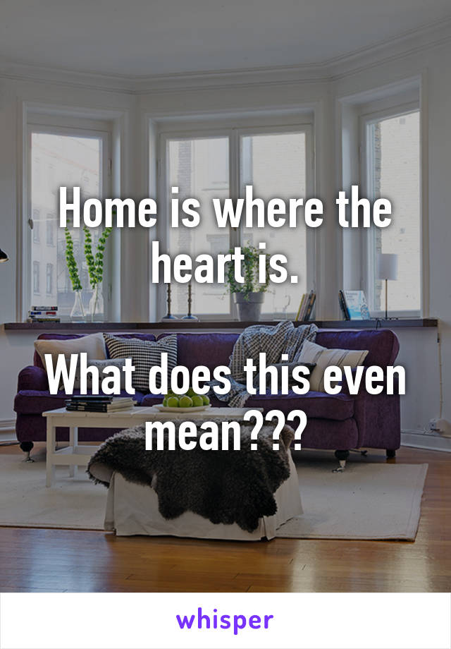 Home is where the heart is.

What does this even mean???