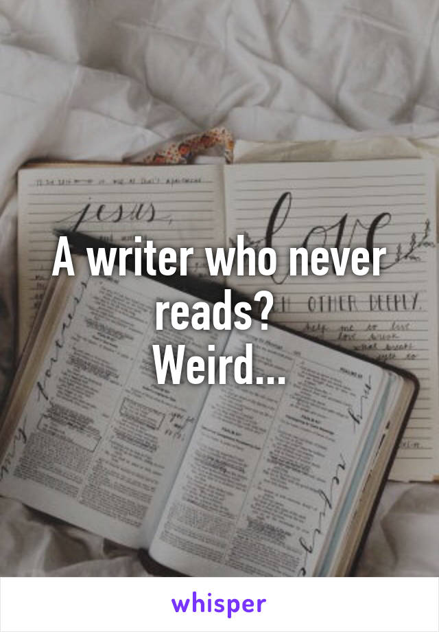 A writer who never reads? 
Weird...