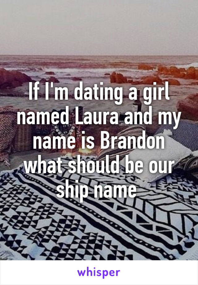 If I'm dating a girl named Laura and my name is Brandon what should be our ship name 