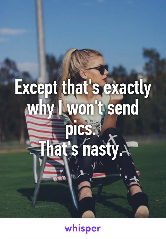 Except that's exactly why I won't send pics. 
That's nasty. 