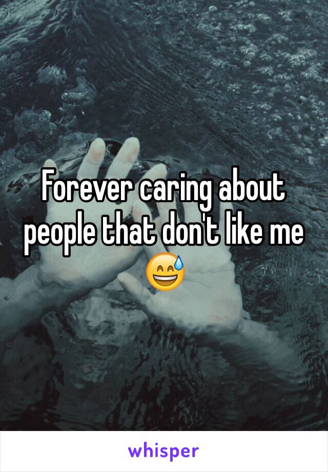 Forever caring about people that don't like me 😅